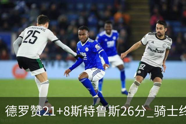 德罗赞21+8斯特鲁斯26分 骑士终结公牛三连胜