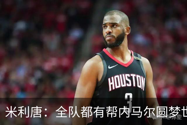 米利唐：全队都有帮内马尔圆梦世界杯的想法，他配得上这座奖杯